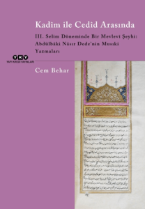Kadim ile Cedid Arasında - III. Selim Döneminde Bir Mevlevi Şeyhi: Abdülbaki Nasır Dede'nin Musıki Yazmaları